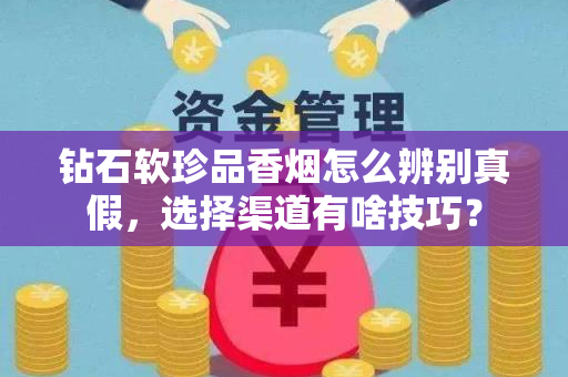 钻石软珍品香烟怎么辨别真假，选择渠道有啥技巧？